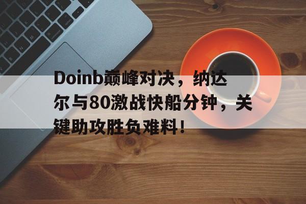 九游平台Doinb巅峰对决，纳达尔与80激战快船分钟，关键助攻胜负难料！的简单介绍
