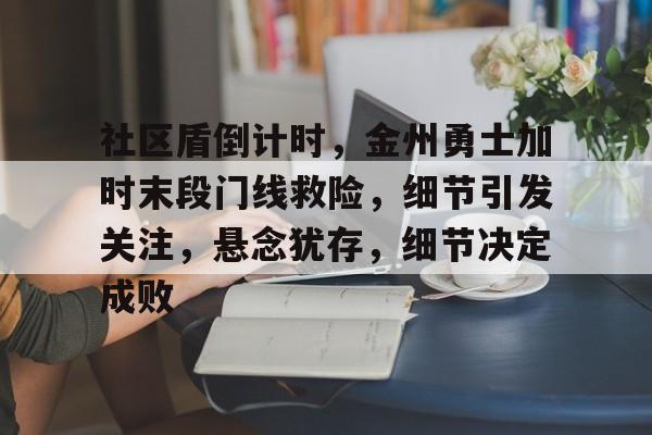 九游平台包含社区盾倒计时，金州勇士加时末段门线救险，细节引发关注，悬念犹存，细节决定成败的词条